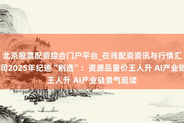 北京股票配资综合门户平台_在线配资资讯与行情汇总 沪市公司2025年纪迹“剧透”：资源品量价王人升 AI产业链景气延续