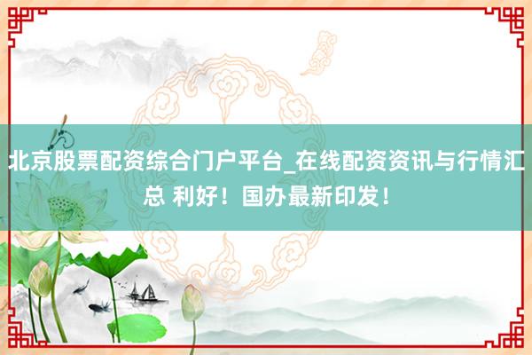 北京股票配资综合门户平台_在线配资资讯与行情汇总 利好！国办最新印发！