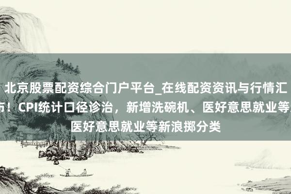 北京股票配资综合门户平台_在线配资资讯与行情汇总 最新公布！CPI统计口径诊治，新增洗碗机、医好意思就业等新浪掷分类