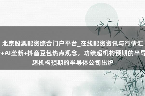 北京股票配资综合门户平台_在线配资资讯与行情汇总 波及存储+AI垄断+抖音豆包热点观念，功绩超机构预期的半导体公司出炉