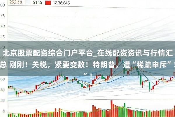 北京股票配资综合门户平台_在线配资资讯与行情汇总 刚刚！关税，紧要变数！特朗普，遭“稀疏申斥”！