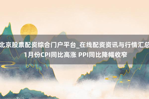北京股票配资综合门户平台_在线配资资讯与行情汇总 1月份CPI同比高涨 PPI同比降幅收窄
