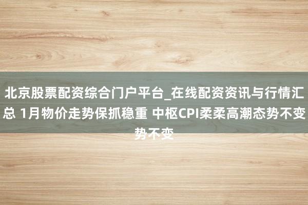 北京股票配资综合门户平台_在线配资资讯与行情汇总 1月物价走势保抓稳重 中枢CPI柔柔高潮态势不变