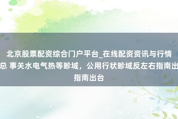 北京股票配资综合门户平台_在线配资资讯与行情汇总 事关水电气热等畛域，公用行状畛域反左右指南出台