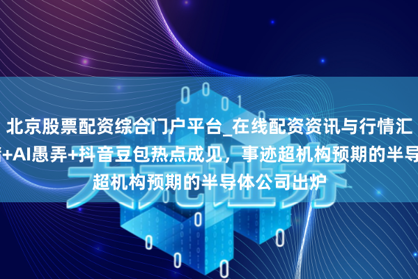 北京股票配资综合门户平台_在线配资资讯与行情汇总 波及存储+AI愚弄+抖音豆包热点成见，事迹超机构预期的半导体公司出炉