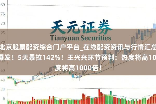 北京股票配资综合门户平台_在线配资资讯与行情汇总 绝对爆发！5天暴拉142%！王兴兴环节预判：热度将高1000倍！