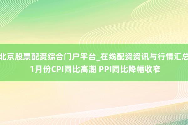 北京股票配资综合门户平台_在线配资资讯与行情汇总 1月份CPI同比高潮 PPI同比降幅收窄