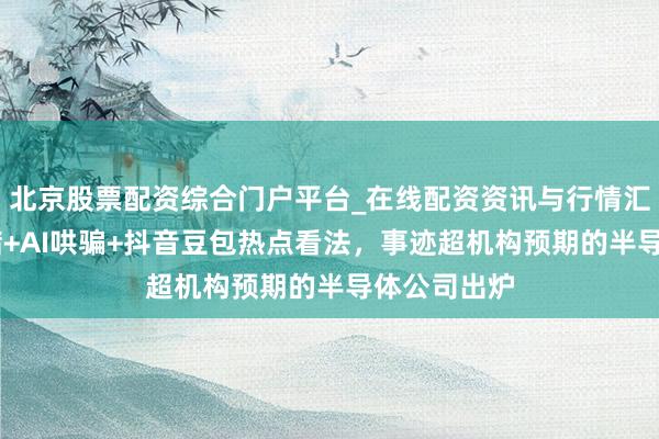 北京股票配资综合门户平台_在线配资资讯与行情汇总 触及存储+AI哄骗+抖音豆包热点看法，事迹超机构预期的半导体公司出炉