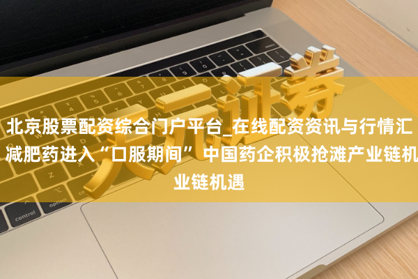 北京股票配资综合门户平台_在线配资资讯与行情汇总 减肥药进入“口服期间” 中国药企积极抢滩产业链机遇