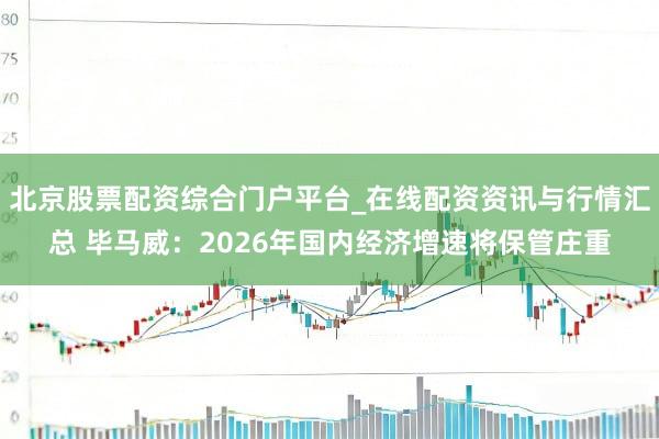 北京股票配资综合门户平台_在线配资资讯与行情汇总 毕马威：2026年国内经济增速将保管庄重