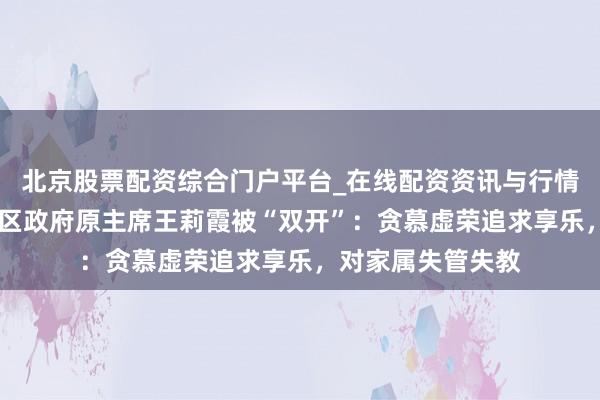 北京股票配资综合门户平台_在线配资资讯与行情汇总 内蒙古自治区政府原主席王莉霞被“双开”：贪慕虚荣追求享乐，对家属失管失教