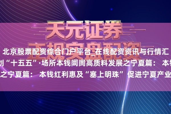 北京股票配资综合门户平台_在线配资资讯与行情汇总 决胜“十四五” 擘划“十五五”·场所本钱阛阓高质料发展之宁夏篇： 本钱红利惠及“塞上明珠” 促进宁夏产业新旧动能调治