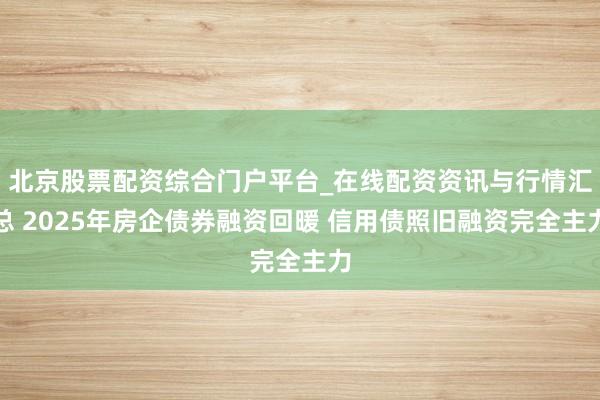 北京股票配资综合门户平台_在线配资资讯与行情汇总 2025年房企债券融资回暖 信用债照旧融资完全主力