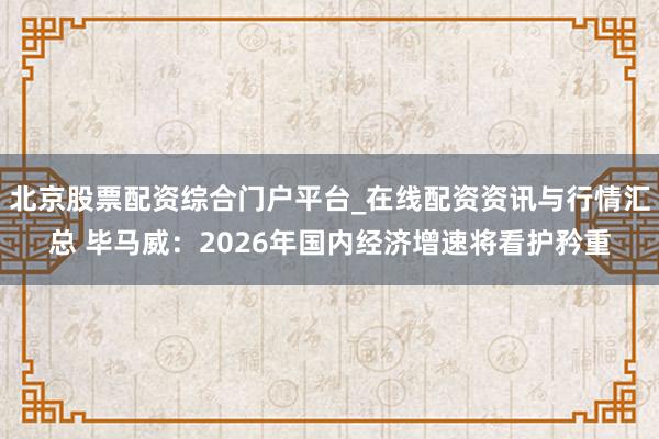 北京股票配资综合门户平台_在线配资资讯与行情汇总 毕马威：2026年国内经济增速将看护矜重