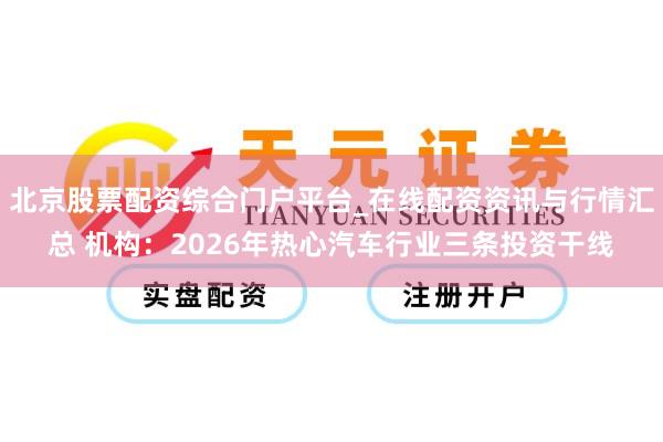 北京股票配资综合门户平台_在线配资资讯与行情汇总 机构：2026年热心汽车行业三条投资干线