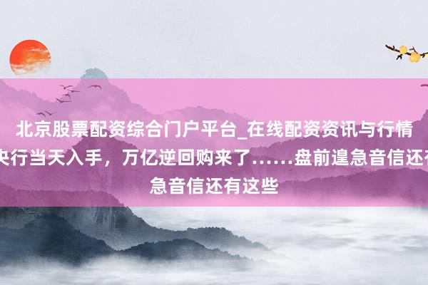 北京股票配资综合门户平台_在线配资资讯与行情汇总 央行当天入手，万亿逆回购来了……盘前遑急音信还有这些