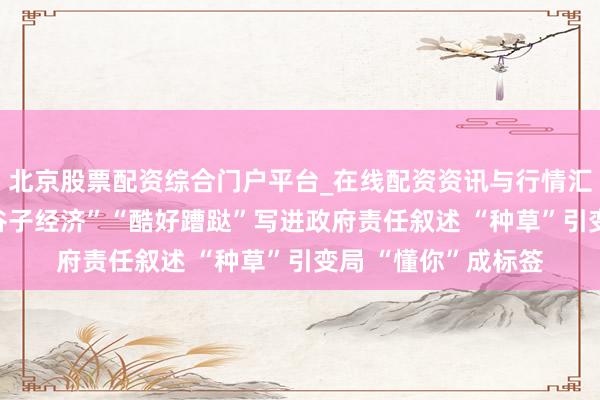 北京股票配资综合门户平台_在线配资资讯与行情汇总 “票根经济”“谷子经济”“酷好蹧跶”写进政府责任叙述 “种草”引变局 “懂你”成标签