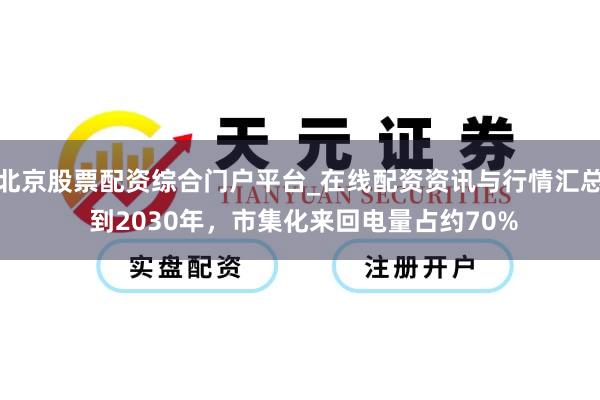 北京股票配资综合门户平台_在线配资资讯与行情汇总 到2030年，市集化来回电量占约70%