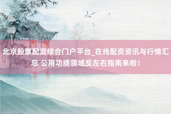 北京股票配资综合门户平台_在线配资资讯与行情汇总 公用功绩领域反左右指南来啦！