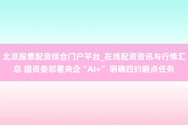 北京股票配资综合门户平台_在线配资资讯与行情汇总 国资委部署央企“AI+” 明确四约略点任务