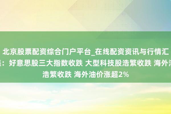 北京股票配资综合门户平台_在线配资资讯与行情汇总 民众市集：好意思股三大指数收跌 大型科技股浩繁收跌 海外油价涨超2%