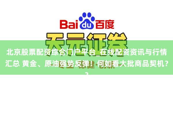 北京股票配资综合门户平台_在线配资资讯与行情汇总 黄金、原油强势反弹！何如看大批商品契机？
