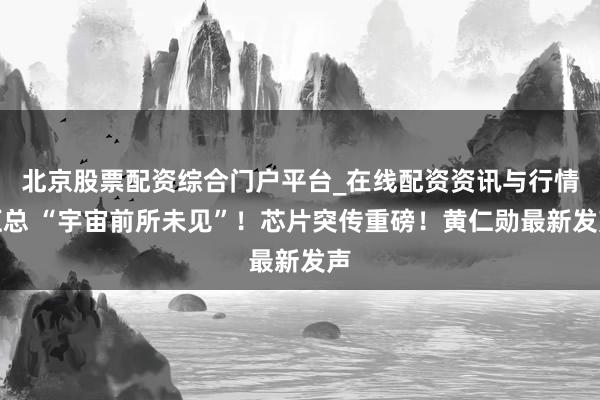 北京股票配资综合门户平台_在线配资资讯与行情汇总 “宇宙前所未见”！芯片突传重磅！黄仁勋最新发声