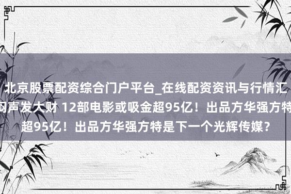 北京股票配资综合门户平台_在线配资资讯与行情汇总 《熊出没》系列闷声发大财 12部电影或吸金超95亿！出品方华强方特是下一个光辉传媒？