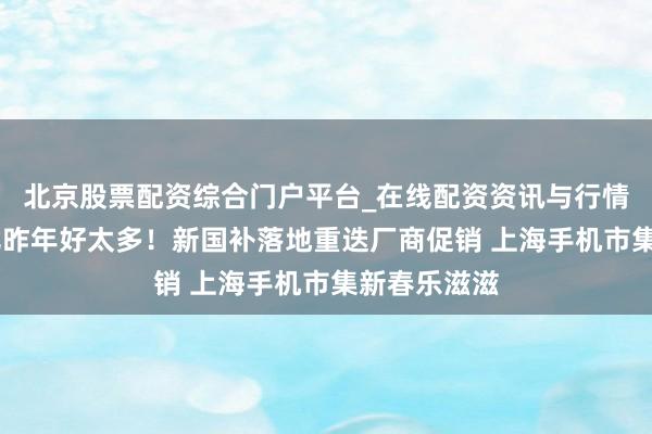 北京股票配资综合门户平台_在线配资资讯与行情汇总 销量比昨年好太多！新国补落地重迭厂商促销 上海手机市集新春乐滋滋