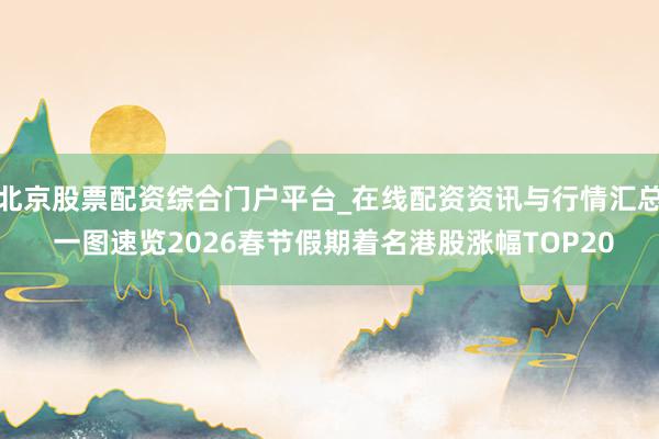 北京股票配资综合门户平台_在线配资资讯与行情汇总 一图速览2026春节假期着名港股涨幅TOP20