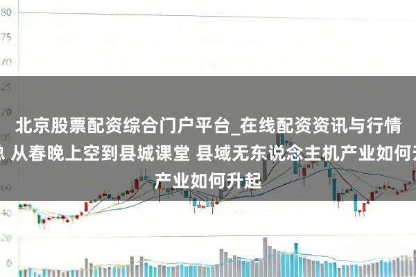 北京股票配资综合门户平台_在线配资资讯与行情汇总 从春晚上空到县城课堂 县域无东说念主机产业如何升起