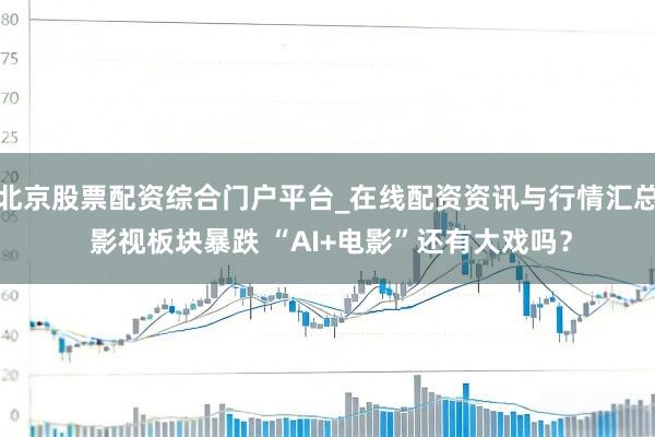 北京股票配资综合门户平台_在线配资资讯与行情汇总 影视板块暴跌 “AI+电影”还有大戏吗？