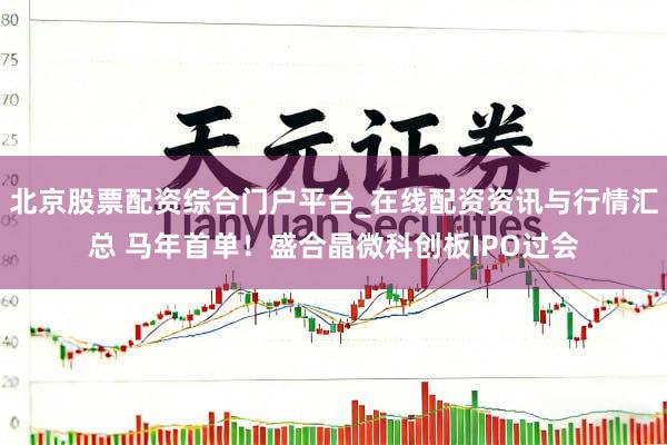 北京股票配资综合门户平台_在线配资资讯与行情汇总 马年首单！盛合晶微科创板IPO过会
