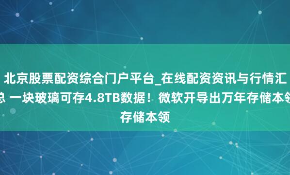 北京股票配资综合门户平台_在线配资资讯与行情汇总 一块玻璃可存4.8TB数据！微软开导出万年存储本领