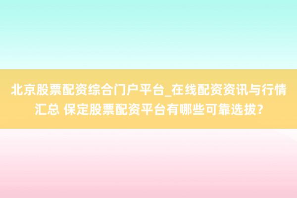 北京股票配资综合门户平台_在线配资资讯与行情汇总 保定股票配资平台有哪些可靠选拔？