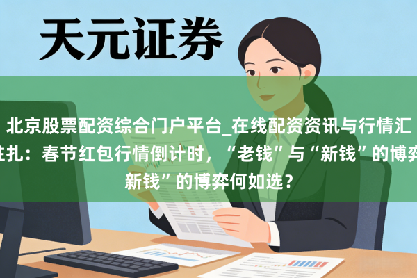 北京股票配资综合门户平台_在线配资资讯与行情汇总 帮主驻扎：春节红包行情倒计时，“老钱”与“新钱”的博弈何如选？