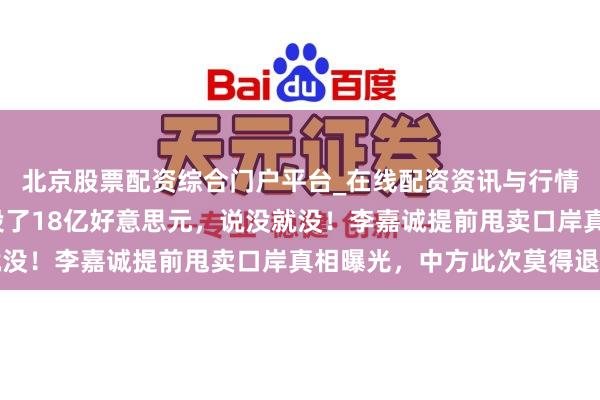 北京股票配资综合门户平台_在线配资资讯与行情汇总 操办近30年，投了18亿好意思元，说没就没！李嘉诚提前甩卖口岸真相曝光，中方此次莫得退路