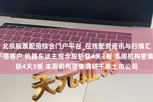 北京股票配资综合门户平台_在线配资资讯与行情汇总 MIM粉已送样下搭客户 机器东谈主观念股斩获4天3板 本周机构密集调研干系上市公司