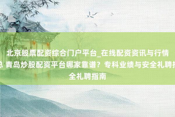 北京股票配资综合门户平台_在线配资资讯与行情汇总 青岛炒股配资平台哪家靠谱？专科业绩与安全礼聘指南