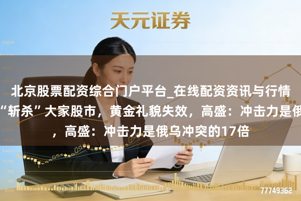 北京股票配资综合门户平台_在线配资资讯与行情汇总 油价暴涨“斩杀”大家股市，黄金礼貌失效，高盛：冲击力是俄乌冲突的17倍