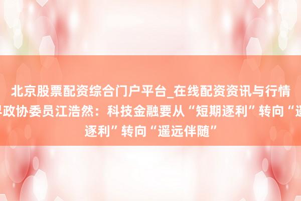 北京股票配资综合门户平台_在线配资资讯与行情汇总 世界政协委员江浩然：科技金融要从“短期逐利”转向“遥远伴随”