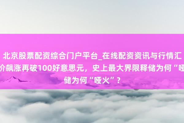 北京股票配资综合门户平台_在线配资资讯与行情汇总 油价飙涨再破100好意思元，史上最大界限释储为何“哑火”？