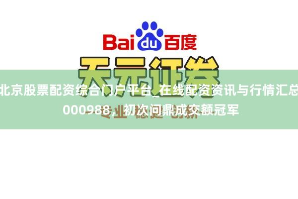 北京股票配资综合门户平台_在线配资资讯与行情汇总 000988，初次问鼎成交额冠军