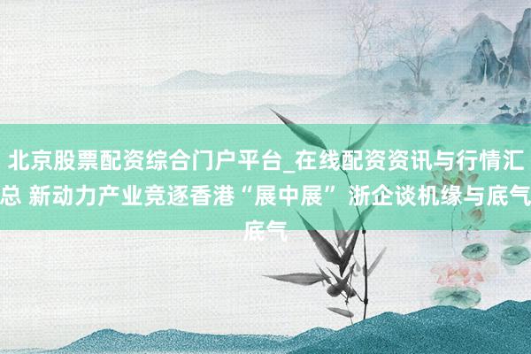 北京股票配资综合门户平台_在线配资资讯与行情汇总 新动力产业竞逐香港“展中展” 浙企谈机缘与底气
