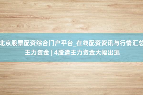 北京股票配资综合门户平台_在线配资资讯与行情汇总 主力资金 | 4股遭主力资金大幅出逃