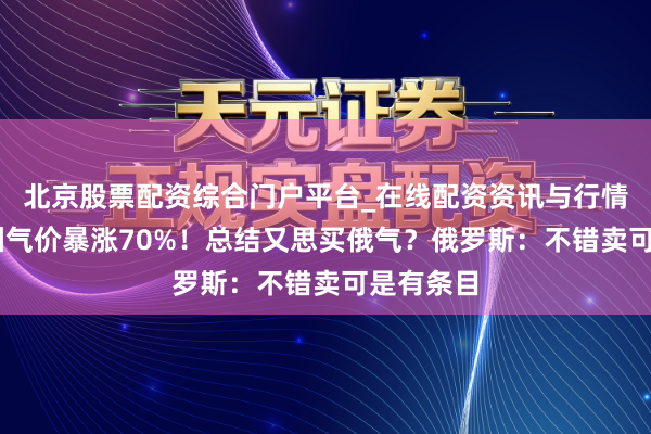 北京股票配资综合门户平台_在线配资资讯与行情汇总 欧洲气价暴涨70%！总结又思买俄气？俄罗斯：不错卖可是有条目