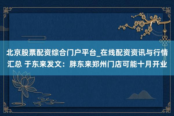 北京股票配资综合门户平台_在线配资资讯与行情汇总 于东来发文：胖东来郑州门店可能十月开业