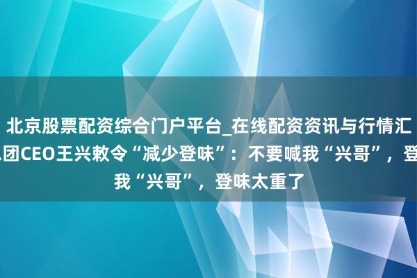 北京股票配资综合门户平台_在线配资资讯与行情汇总 好意思团CEO王兴敕令“减少登味”：不要喊我“兴哥”，登味太重了