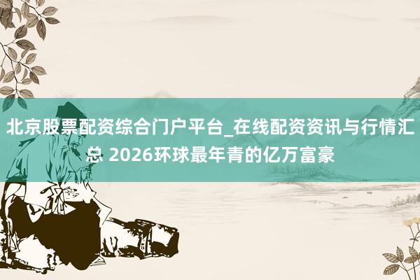 北京股票配资综合门户平台_在线配资资讯与行情汇总 2026环球最年青的亿万富豪