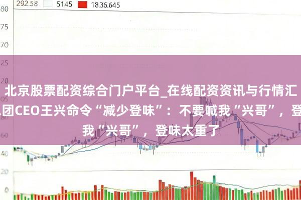北京股票配资综合门户平台_在线配资资讯与行情汇总 好意思团CEO王兴命令“减少登味”:不要喊我“兴哥”,登味太重了